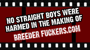No Straight Boys Were Harmed In The Making Of Breeder Fuckers No Straight Boys Were Harmed In The Making Of Breeder Fuckers
